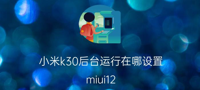 小米k30后台运行在哪设置 miui12.5增强版第三批咋还没推送？